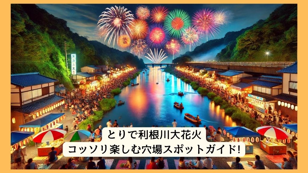 とりで利根川大花火 2024年をコッソリ楽しむ穴場スポットガイド!交通規制・渋滞・駐車場対策も！