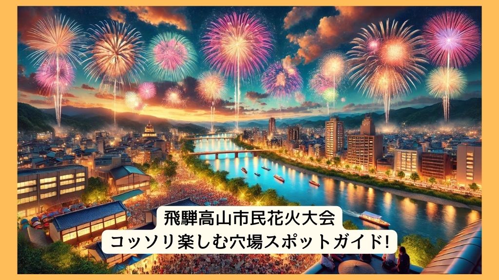 飛騨高山市民花火大会 2024年をコッソリ楽しむ穴場スポットガイド!交通規制・渋滞・駐車場対策も！